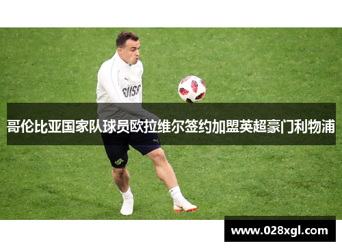 哥伦比亚国家队球员欧拉维尔签约加盟英超豪门利物浦