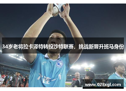 34岁老将拉卡泽特转投沙特联赛，挑战新晋升班马身份