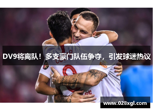 DV9将离队！多支豪门队伍争夺，引发球迷热议